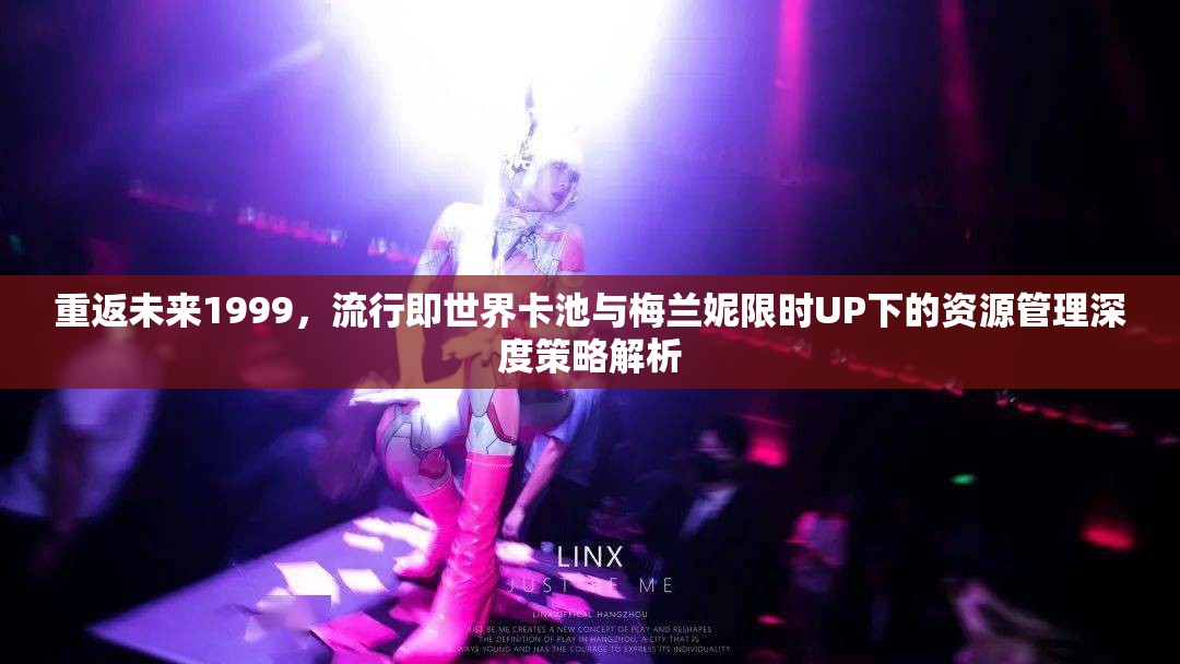 重返未来1999，流行即世界卡池与梅兰妮限时UP下的资源管理深度策略解析