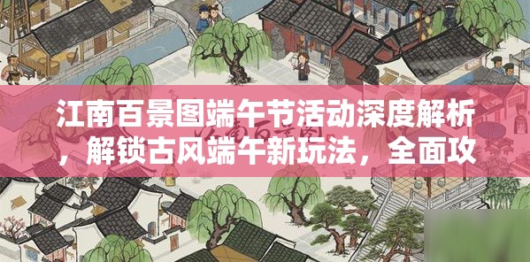 江南百景图端午节活动深度解析，解锁古风端午新玩法，全面攻略指南