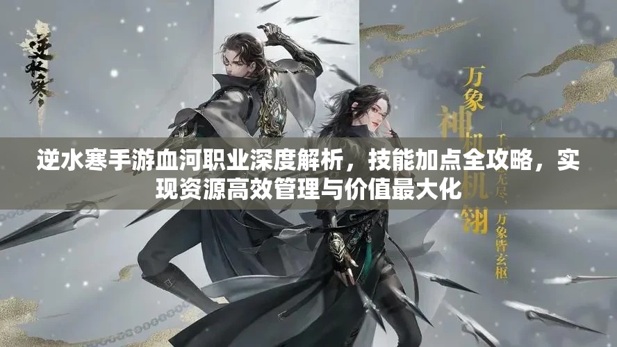逆水寒手游血河职业深度解析，技能加点全攻略，实现资源高效管理与价值最大化