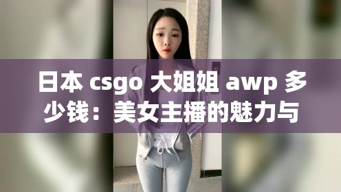 日本 csgo 大姐姐 awp 多少钱：美女主播的魅力与价值