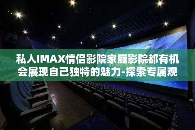 私人IMAX情侣影院家庭影院都有机会展现自己独特的魅力-探索专属观影体验的无限可能