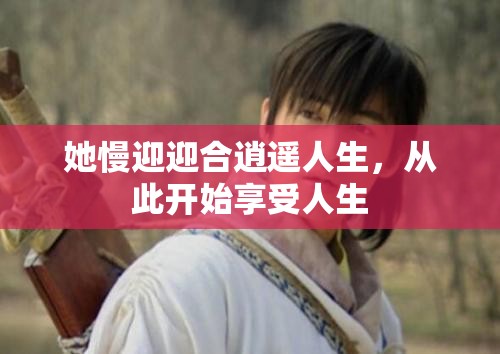她慢迎迎合逍遥人生，从此开始享受人生