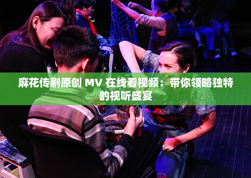 麻花传剧原创 MV 在线看视频：带你领略独特的视听盛宴