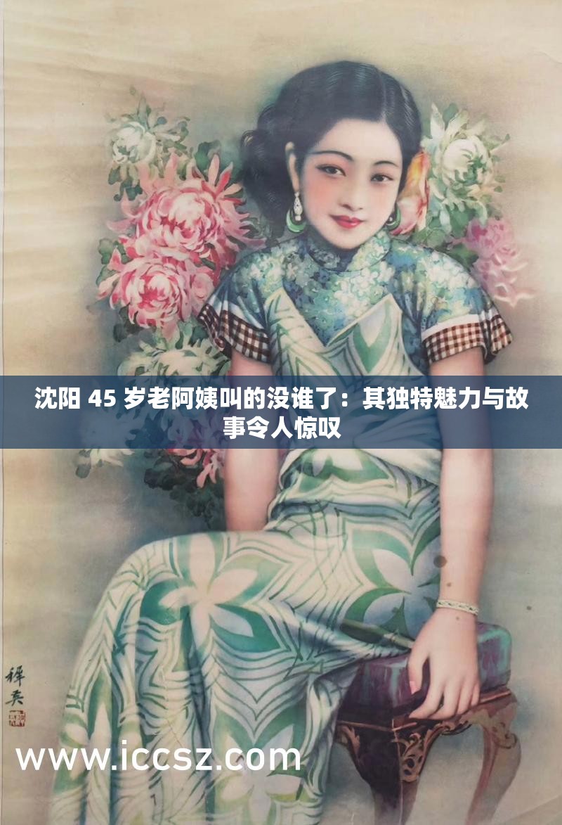 沈阳 45 岁老阿姨叫的没谁了：其独特魅力与故事令人惊叹