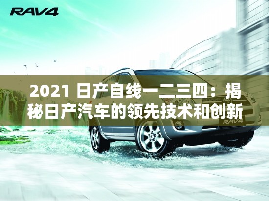 2021 日产自线一二三四：揭秘日产汽车的领先技术和创新之道
