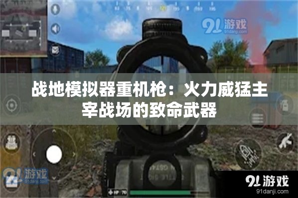战地模拟器重机枪：火力威猛主宰战场的致命武器