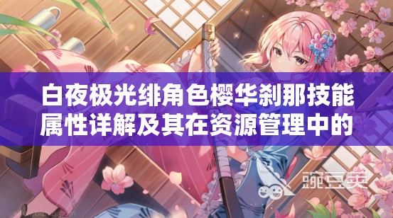 白夜极光绯角色樱华刹那技能属性详解及其在资源管理中的高效运用策略