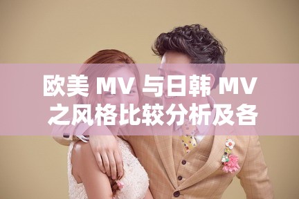 欧美 MV 与日韩 MV 之风格比较分析及各自特色展现