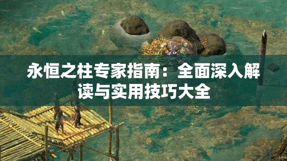 永恒之柱专家指南：全面深入解读与实用技巧大全