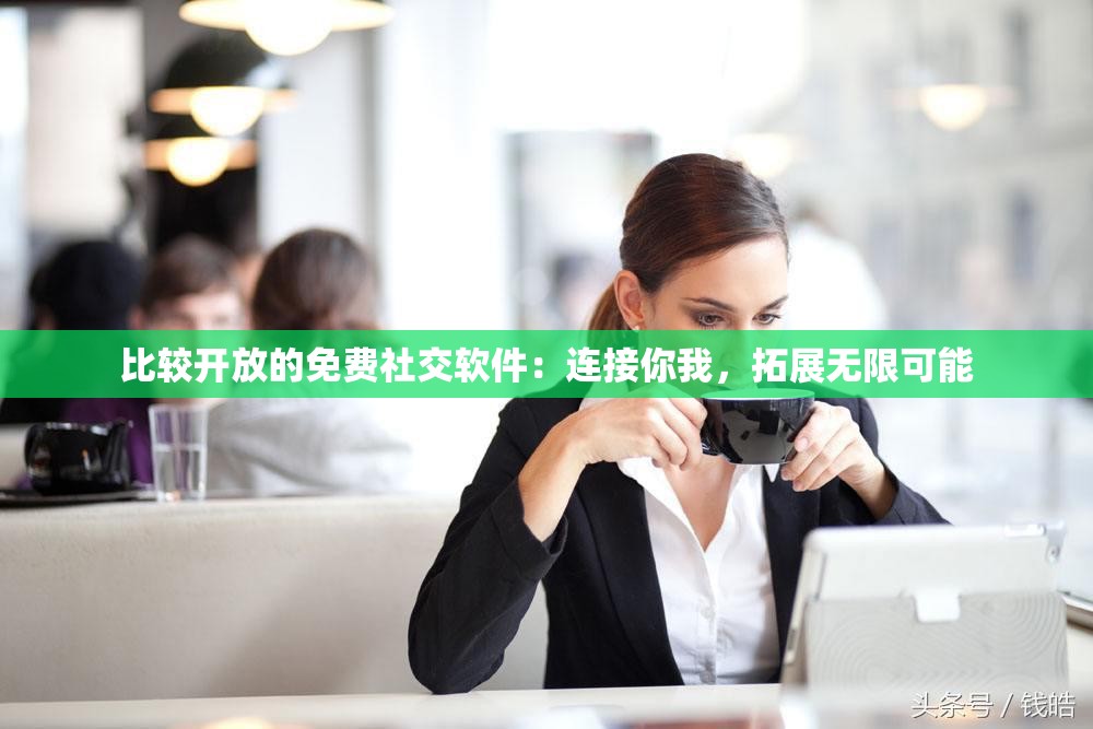 比较开放的免费社交软件：连接你我，拓展无限可能