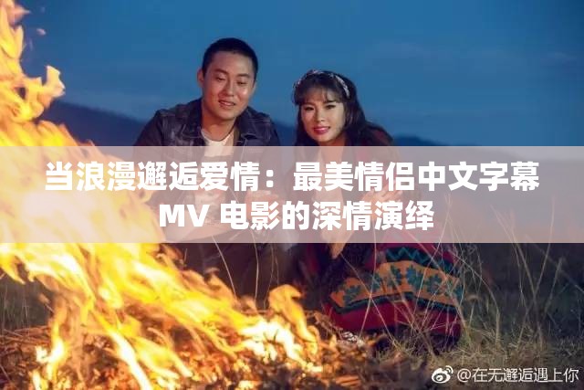 当浪漫邂逅爱情：最美情侣中文字幕 MV 电影的深情演绎