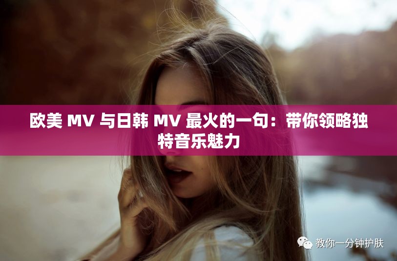 欧美 MV 与日韩 MV 最火的一句：带你领略独特音乐魅力