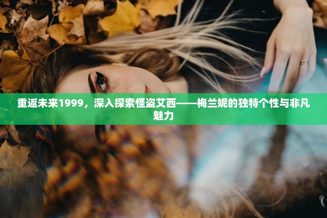 重返未来1999，深入探索怪盗艾西——梅兰妮的独特个性与非凡魅力