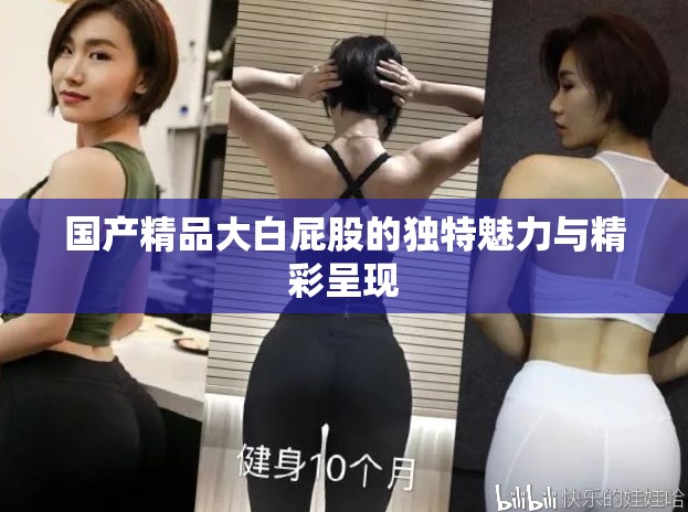 国产精品大白屁股的独特魅力与精彩呈现