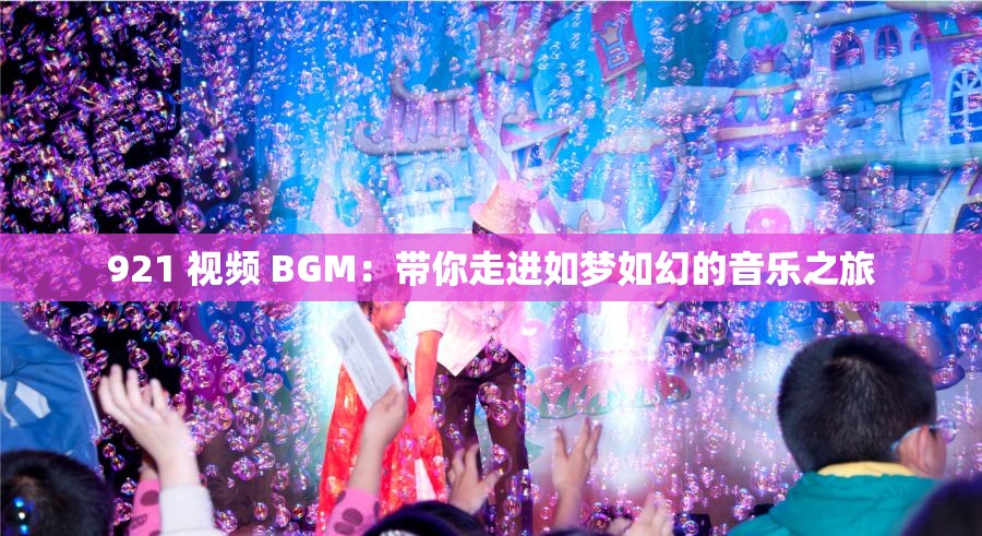 921 视频 BGM：带你走进如梦如幻的音乐之旅