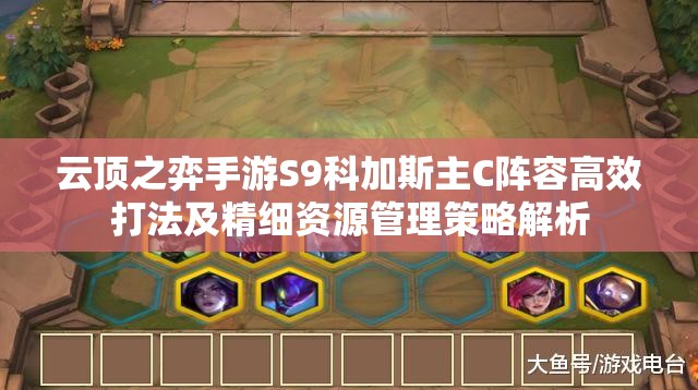 云顶之弈手游S9科加斯主C阵容高效打法及精细资源管理策略解析