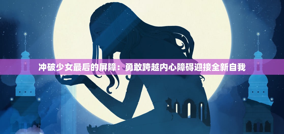 冲破少女最后的屏障：勇敢跨越内心障碍迎接全新自我