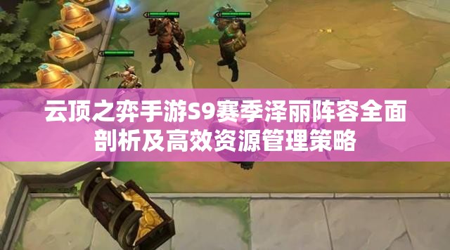 云顶之弈手游S9赛季泽丽阵容全面剖析及高效资源管理策略