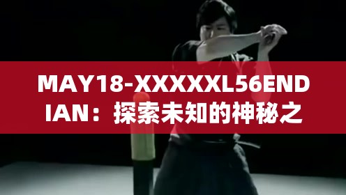 MAY18-XXXXXL56ENDIAN：探索未知的神秘之旅