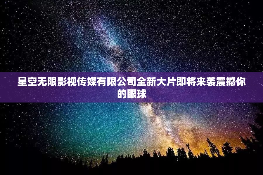 星空无限影视传媒有限公司全新大片即将来袭震撼你的眼球