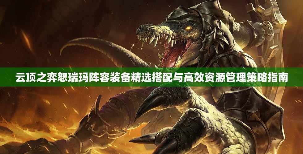 云顶之弈恕瑞玛阵容装备精选搭配与高效资源管理策略指南