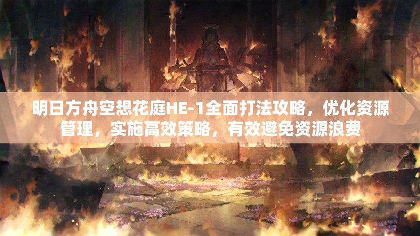 明日方舟空想花庭HE-1全面打法攻略，优化资源管理，实施高效策略，有效避免资源浪费