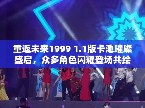 重返未来1999 1.1版卡池璀璨盛启，众多角色闪耀登场共绘未来可期蓝图