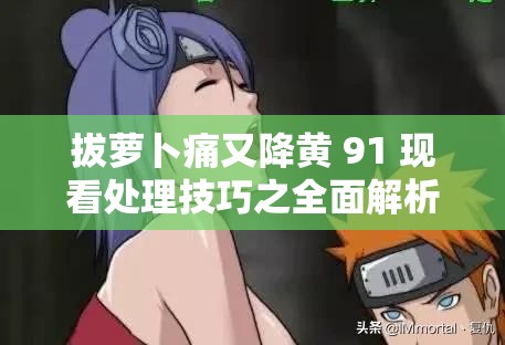 拔萝卜痛又降黄 91 现看处理技巧之全面解析与应对策略