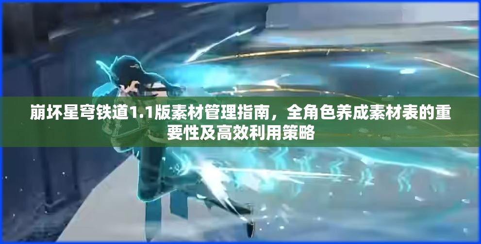 崩坏星穹铁道1.1版素材管理指南，全角色养成素材表的重要性及高效利用策略