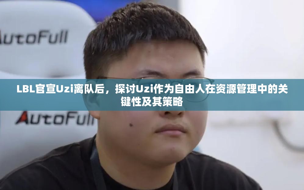 LBL官宣Uzi离队后，探讨Uzi作为自由人在资源管理中的关键性及其策略