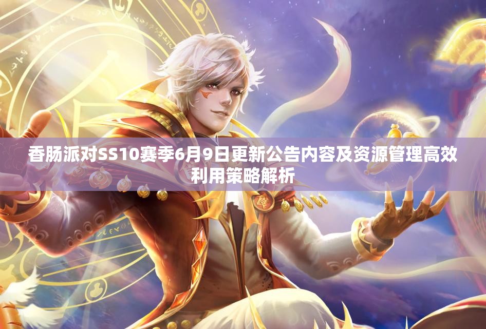 香肠派对SS10赛季6月9日更新公告内容及资源管理高效利用策略解析