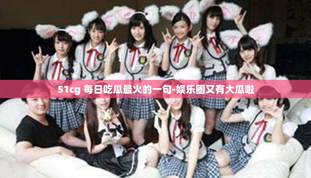 51cg 每日吃瓜最火的一句-娱乐圈又有大瓜啦