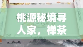 桃源秘境寻人家，禅茶一味活动深度解析，携手一禅小和尚共探禅意世界