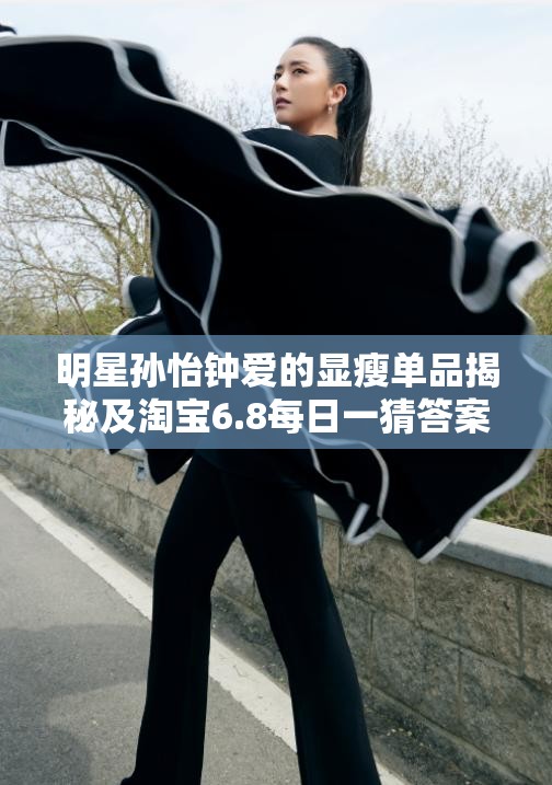 明星孙怡钟爱的显瘦单品揭秘及淘宝6.8每日一猜答案与资源管理智慧深度解析