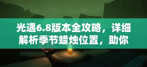 光遇6.8版本全攻略，详细解析季节蜡烛位置，助你轻松快速寻找