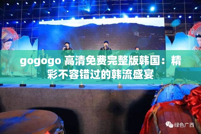 gogogo 高清免费完整版韩国：精彩不容错过的韩流盛宴