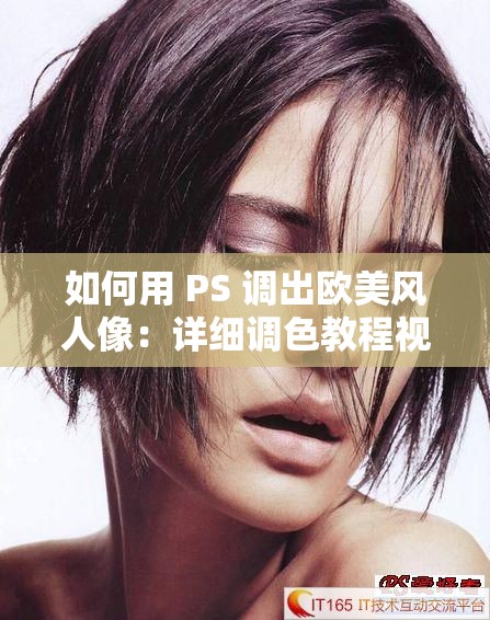 如何用 PS 调出欧美风人像：详细调色教程视频