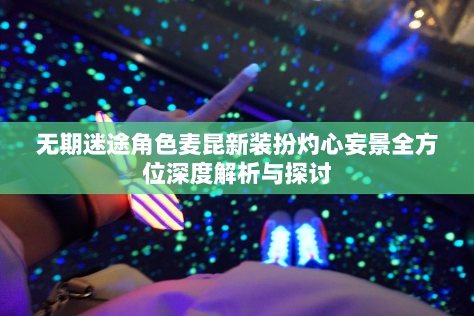 无期迷途角色麦昆新装扮灼心妄景全方位深度解析与探讨