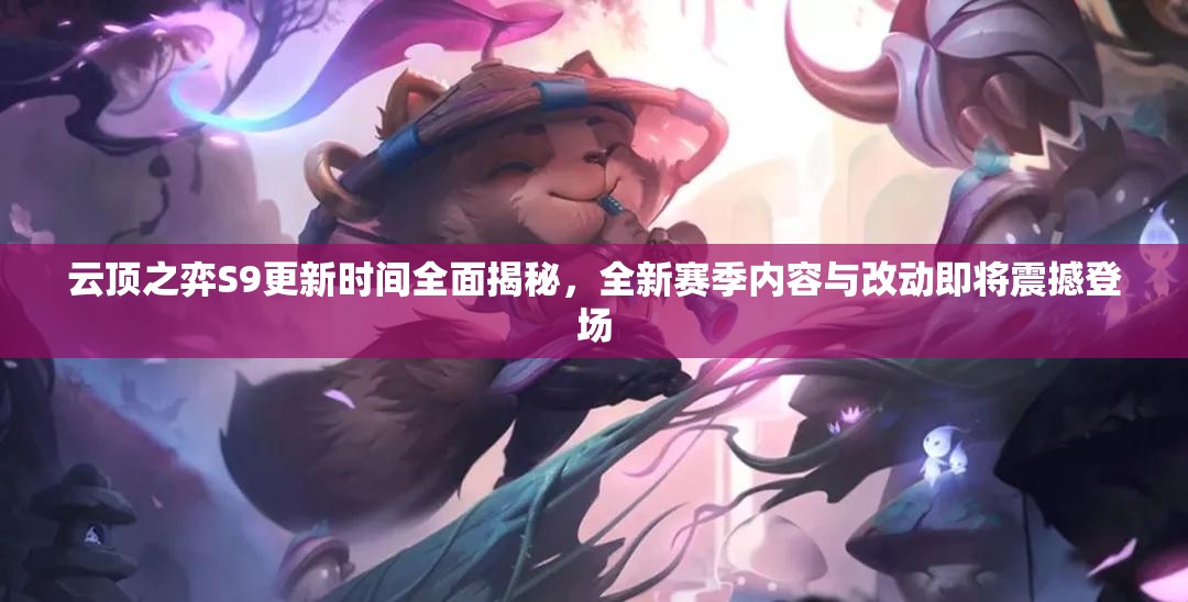 云顶之弈S9更新时间全面揭秘，全新赛季内容与改动即将震撼登场