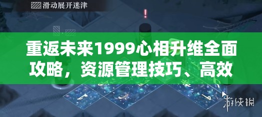 重返未来1999心相升维全面攻略，资源管理技巧、高效使用策略及避免浪费方法
