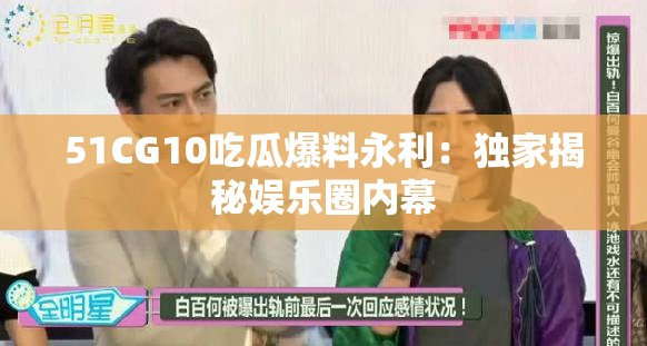 51CG10吃瓜爆料永利：独家揭秘娱乐圈内幕