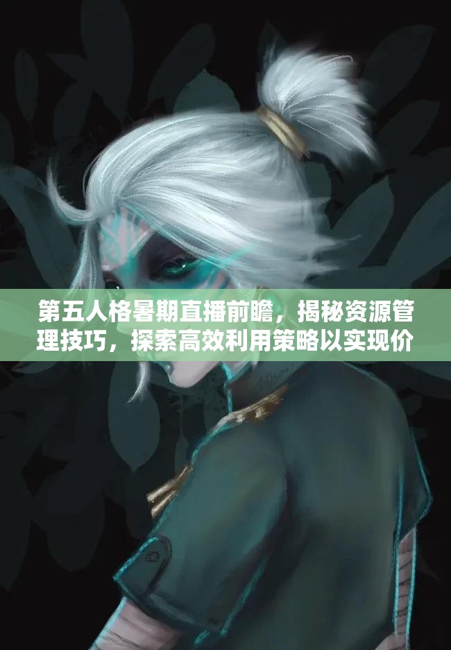 第五人格暑期直播前瞻，揭秘资源管理技巧，探索高效利用策略以实现价值最大化