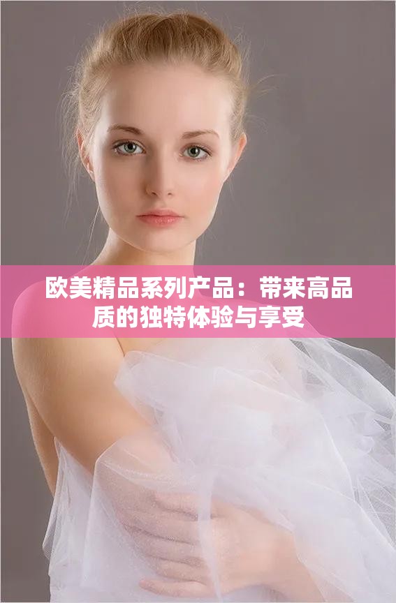 欧美精品系列产品：带来高品质的独特体验与享受