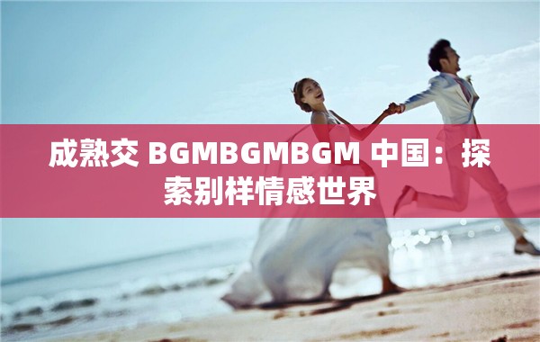 成熟交 BGMBGMBGM 中国：探索别样情感世界