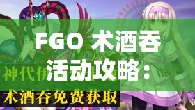 FGO 术酒吞活动攻略：全方位解析与高效通关指南