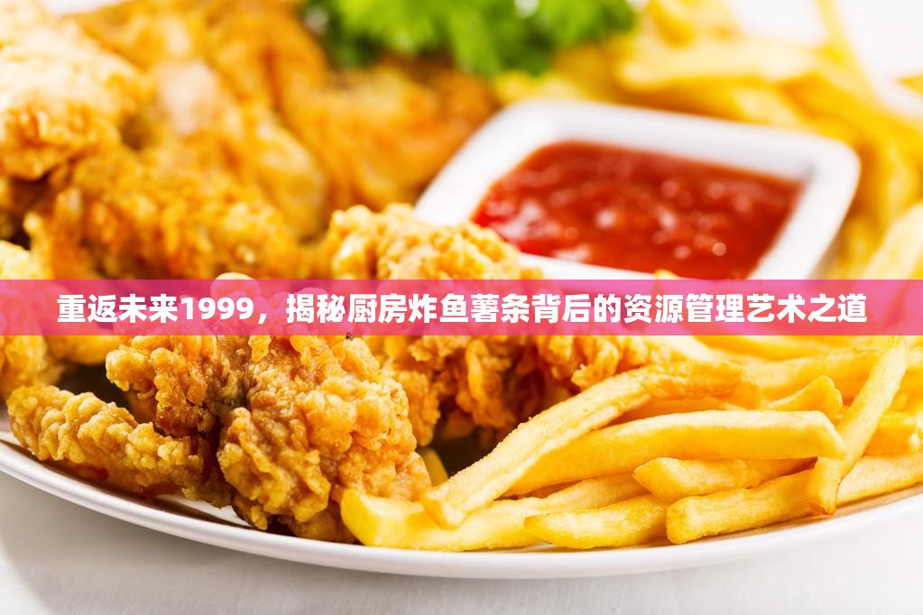 重返未来1999，揭秘厨房炸鱼薯条背后的资源管理艺术之道