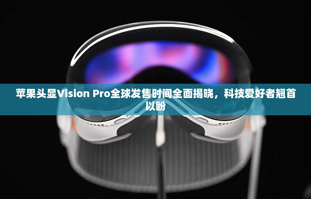 苹果头显Vision Pro全球发售时间全面揭晓，科技爱好者翘首以盼