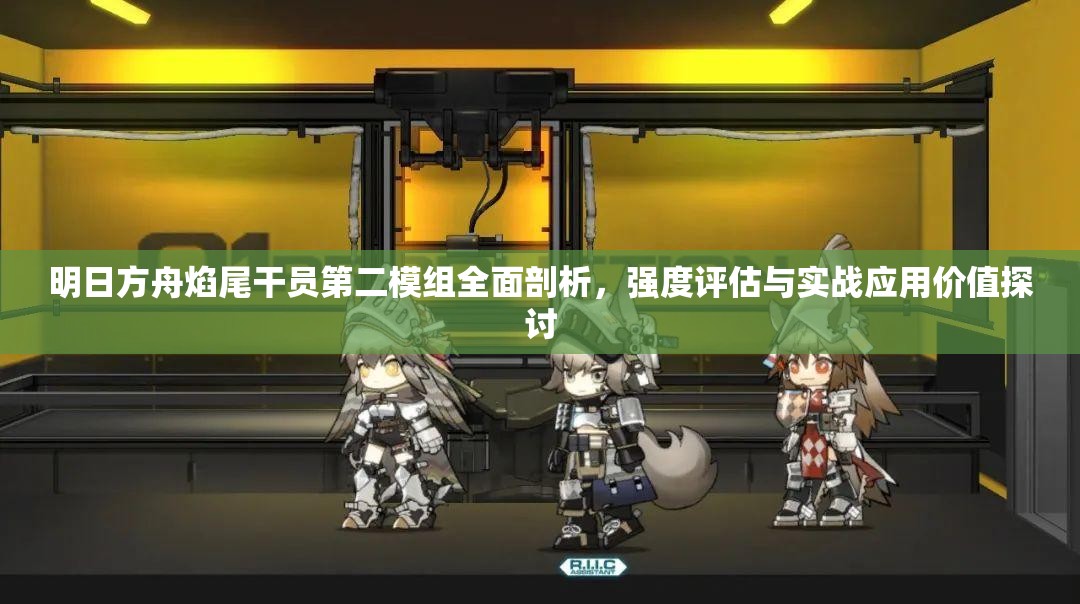 明日方舟焰尾干员第二模组全面剖析，强度评估与实战应用价值探讨