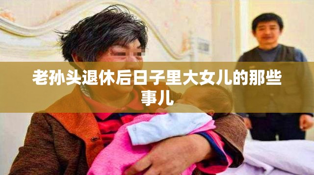 老孙头退休后日子里大女儿的那些事儿