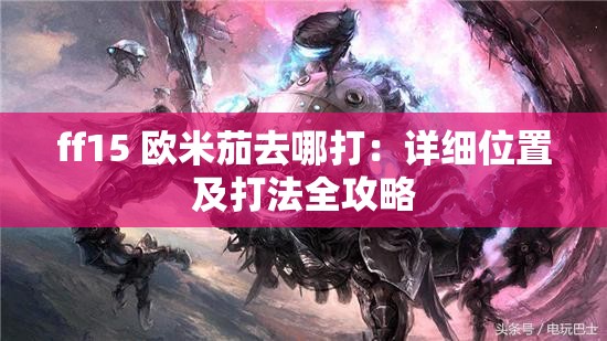 ff15 欧米茄去哪打：详细位置及打法全攻略